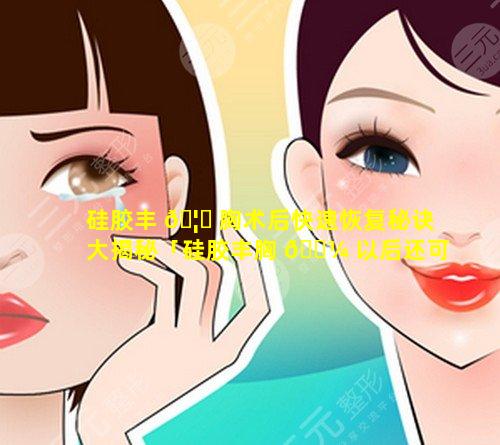 硅胶丰 🦋 胸术后快速恢复秘诀大揭秘「硅胶丰胸 🌼 以后还可以要孩子吗」